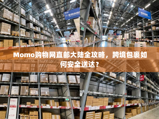 Momo购物网直邮大陆全攻略,跨境包裹如何安全送达? Momo购物网直邮大陆全攻略,跨境包裹如何安全送达?