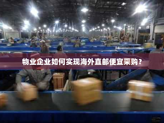 物业企业如何实现海外直邮便宜采购？