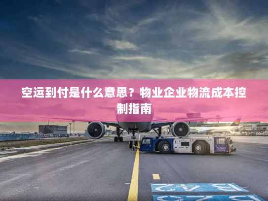 空运到付是什么意思？物业企业物流成本控制指南