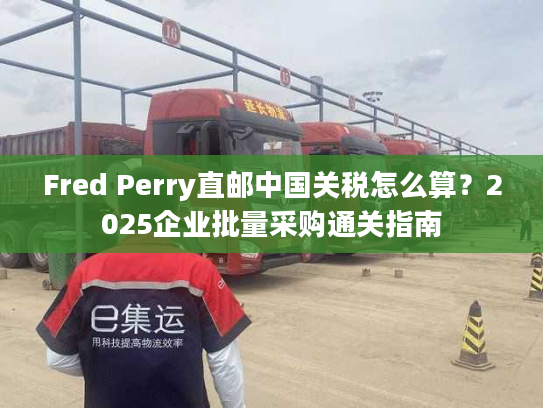 Fred Perry直邮中国关税怎么算？2025企业批量采购通关指南