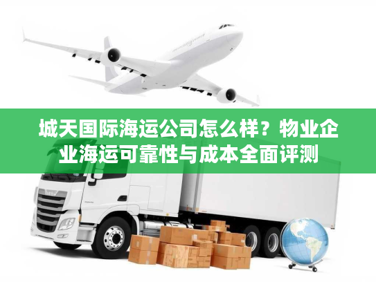 城天国际海运公司怎么样?物业企业海运可靠性与成本全面评测 城天国际海运公司怎么样?物业企业海运可靠性与成本全面评测