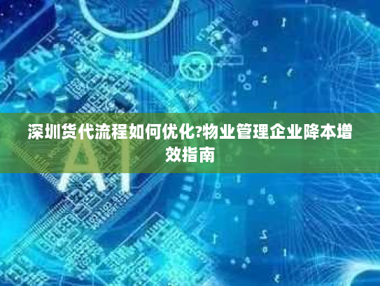 深圳货代流程如何优化?物业管理企业降本增效指南