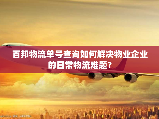 百邦物流单号查询如何解决物业企业的日常物流难题? 百邦物流单号查询如何解决物业企业的日常物流难题?