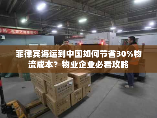 菲律宾海运到中国如何节省30%物流成本？物业企业必看攻略