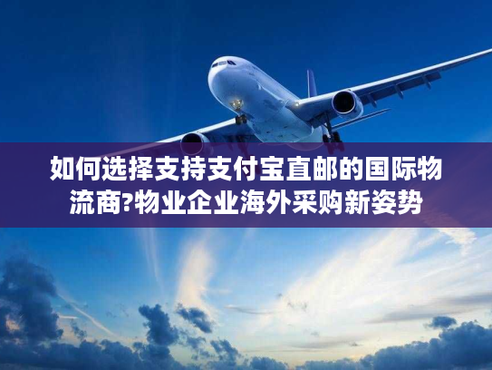 如何选择支持支付宝直邮的国际物流商?物业企业海外采购新姿势