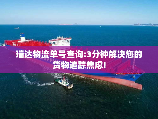 瑞达物流单号查询:3分钟解决您的货物追踪焦虑!