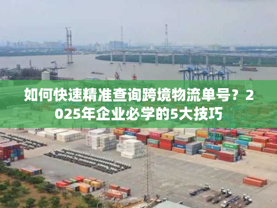 如何快速精准查询跨境物流单号？2025年企业必学的5大技巧