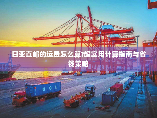 日亚直邮的运费怎么算?超实用计算指南与省钱策略