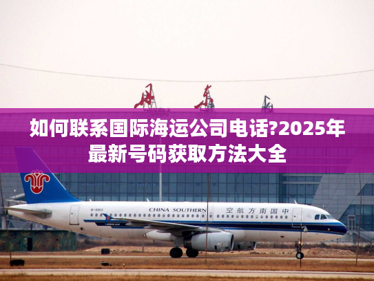 如何联系国际海运公司电话?2025年最新号码获取方法大全
