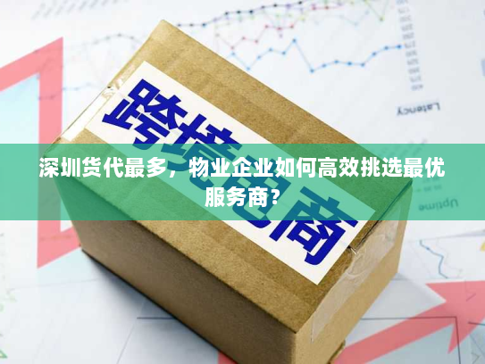 深圳货代最多，物业企业如何高效挑选最优服务商？