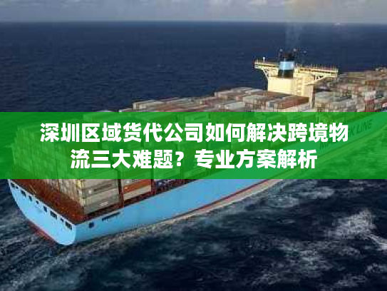 深圳区域货代公司如何解决跨境物流三大难题？专业方案解析