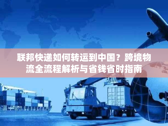 联邦快递如何转运到中国？跨境物流全流程解析与省钱省时指南