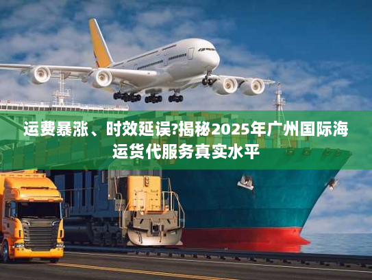 运费暴涨、时效延误?揭秘2025年广州国际海运货代服务真实水平
