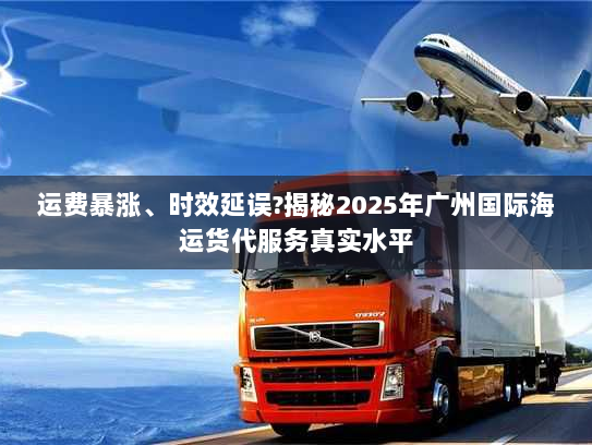 运费暴涨、时效延误?揭秘2025年广州国际海运货代服务真实水平