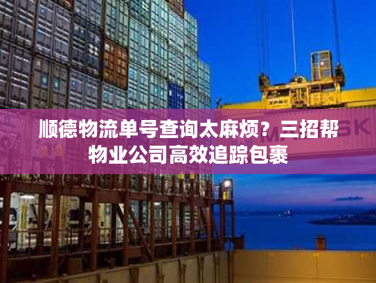 顺德物流单号查询太麻烦？三招帮物业公司高效追踪包裹