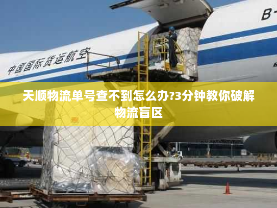 天顺物流单号查不到怎么办?3分钟教你破解物流盲区 天顺物流单号查不到怎么办?3分钟教你破解物流盲区