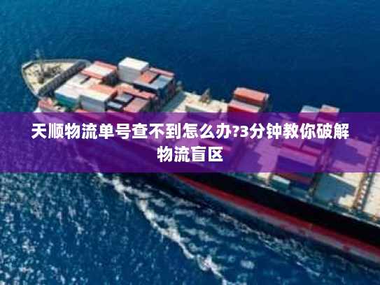 天顺物流单号查不到怎么办?3分钟教你破解物流盲区 天顺物流单号查不到怎么办?3分钟教你破解物流盲区