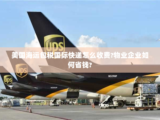 美国海运包税国际快递怎么收费?物业企业如何省钱?