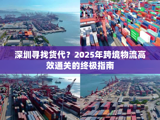 深圳寻找货代？2025年跨境物流高效通关的终极指南