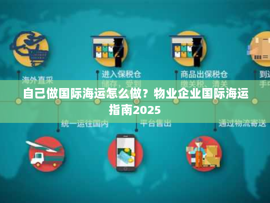 自己做国际海运怎么做？物业企业国际海运指南2025