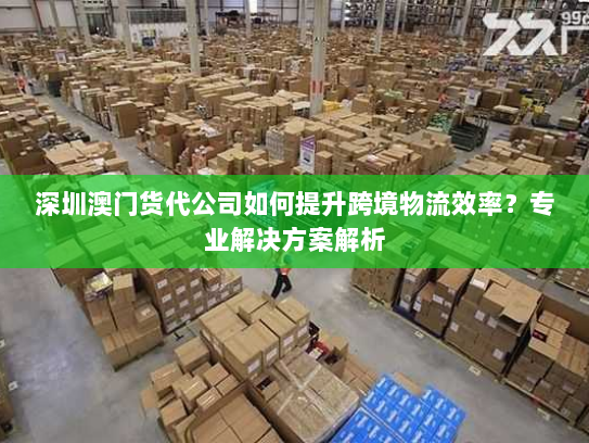 深圳澳门货代公司如何提升跨境物流效率?专业解决方案解析 深圳澳门货代公司如何提升跨境物流效率?专业解决方案解析