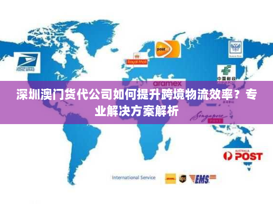 深圳澳门货代公司如何提升跨境物流效率?专业解决方案解析 深圳澳门货代公司如何提升跨境物流效率?专业解决方案解析