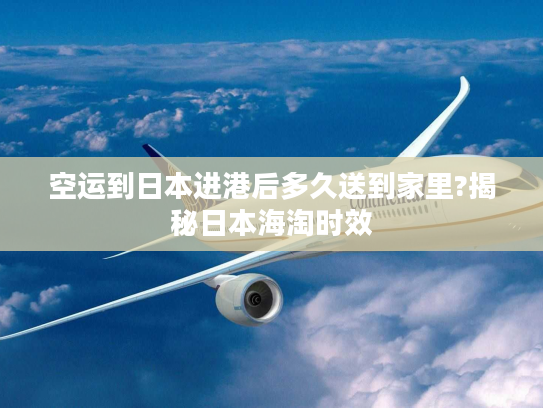 空运到日本进港后多久送到家里?揭秘日本海淘时效