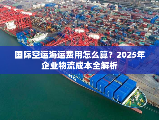 国际空运海运费用怎么算?2025年企业物流成本全解析 国际空运海运费用怎么算?2025年企业物流成本全解析