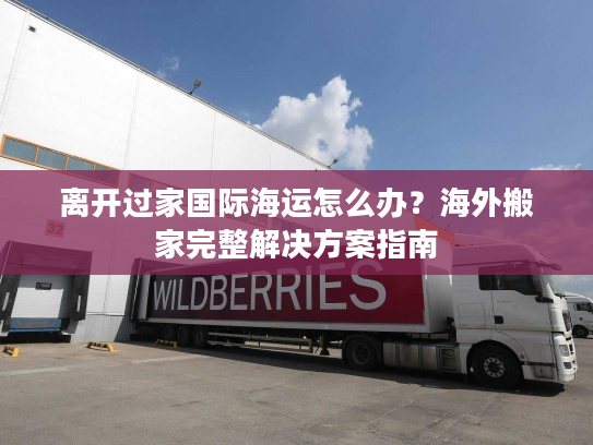 离开过家国际海运怎么办?海外搬家完整解决方案指南 离开过家国际海运怎么办?海外搬家完整解决方案指南