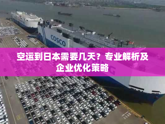 空运到日本需要几天？专业解析及企业优化策略