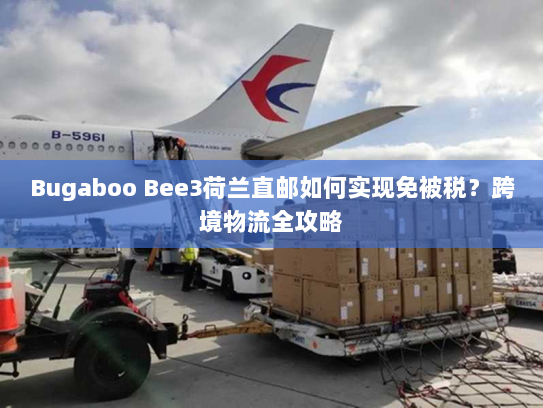 Bugaboo Bee3荷兰直邮如何实现免被税?跨境物流全攻略 Bugaboo Bee3荷兰直邮如何实现免被税?跨境物流全攻略