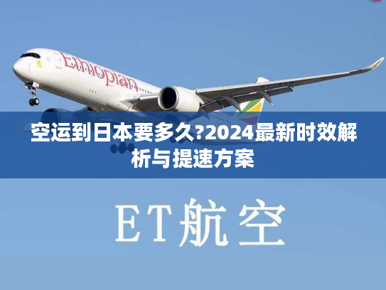 空运到日本要多久?2024最新时效解析与提速方案