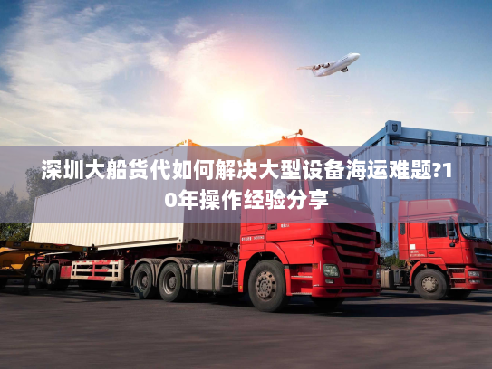 深圳大船货代如何解决大型设备海运难题?10年操作经验分享