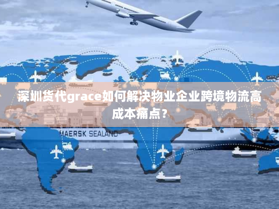 深圳货代grace如何解决物业企业跨境物流高成本痛点？