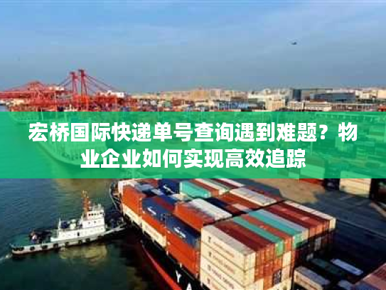 宏桥国际快递单号查询遇到难题？物业企业如何实现高效追踪