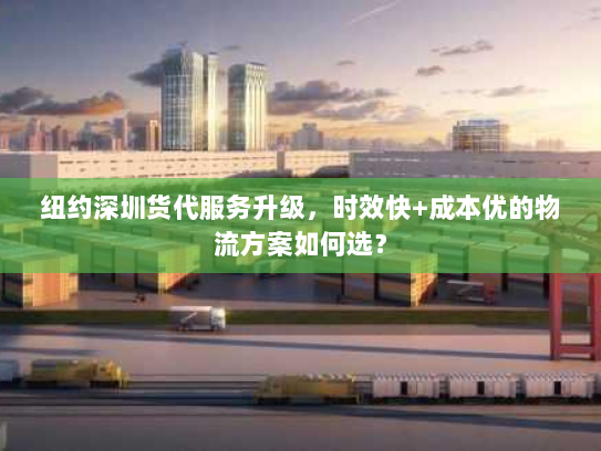 纽约深圳货代服务升级，时效快+成本优的物流方案如何选？