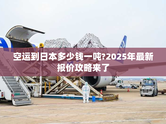 空运到日本多少钱一吨?2025年最新报价攻略来了