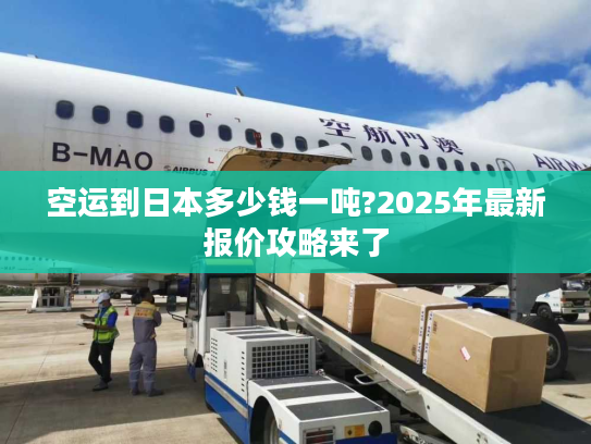 空运到日本多少钱一吨?2025年最新报价攻略来了