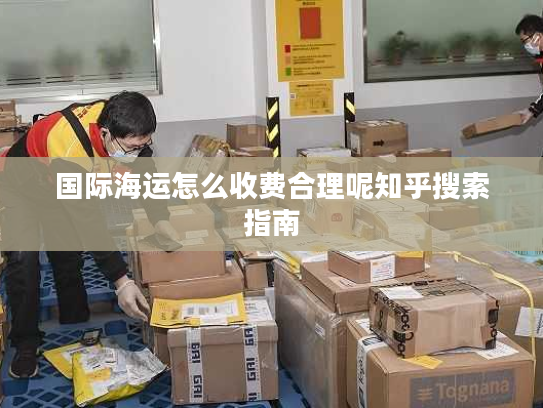 国际海运怎么收费合理呢知乎搜索指南