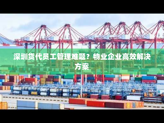深圳货代员工管理难题？物业企业高效解决方案