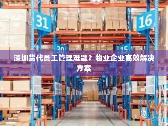 深圳货代员工管理难题？物业企业高效解决方案