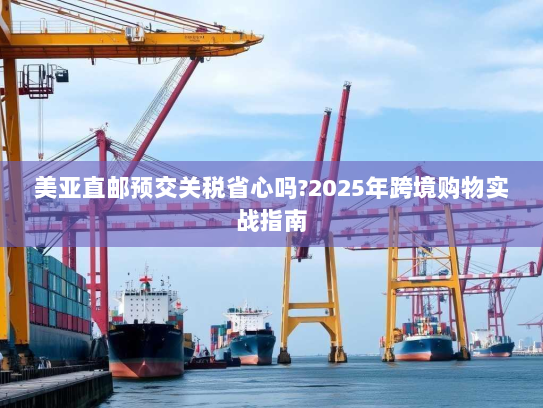 美亚直邮预交关税省心吗?2025年跨境购物实战指南