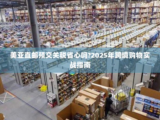 美亚直邮预交关税省心吗?2025年跨境购物实战指南