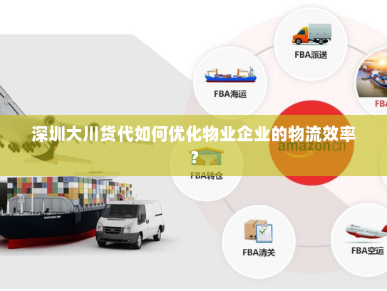 深圳大川货代如何优化物业企业的物流效率？
