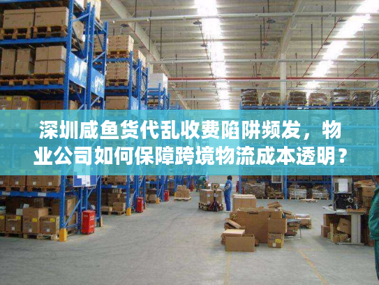 深圳咸鱼货代乱收费陷阱频发，物业公司如何保障跨境物流成本透明？