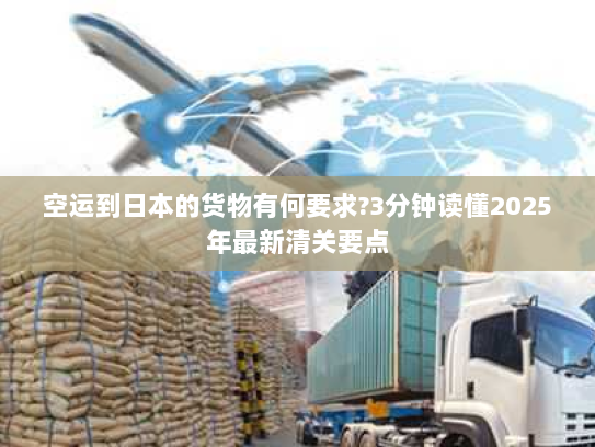 空运到日本的货物有何要求?3分钟读懂2025年最新清关要点