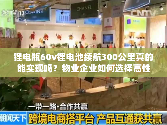 锂电瓶60v锂电池续航300公里真的能实现吗？物业企业如何选择高性价比方案