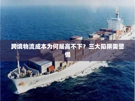 跨境物流成本为何居高不下？三大陷阱需警惕