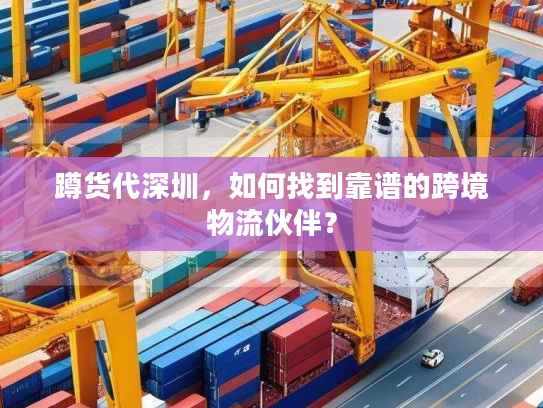 蹲货代深圳，如何找到靠谱的跨境物流伙伴？