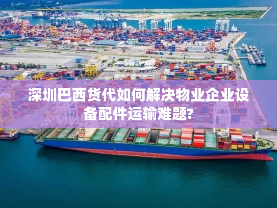 深圳巴西货代如何解决物业企业设备配件运输难题?